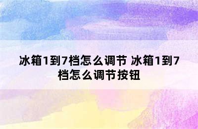 冰箱1到7档怎么调节 冰箱1到7档怎么调节按钮